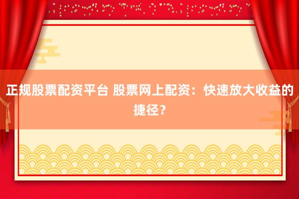 正规股票配资平台 股票网上配资:快速放大收益的捷径?