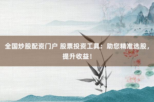 全国炒股配资门户 股票投资工具:助您精准选股,提升收益!