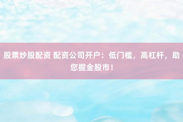 股票炒股配资 配资公司开户:低门槛,高杠杆,助您掘金股市!