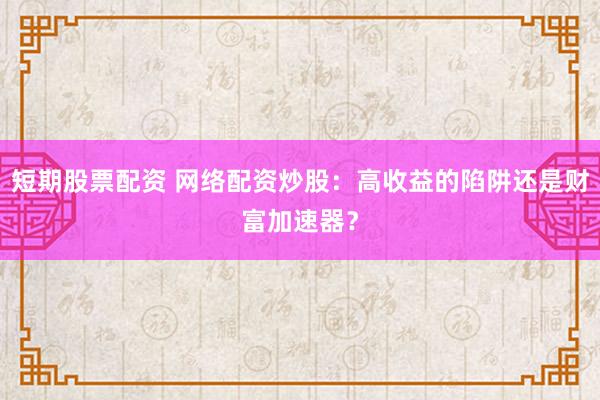 短期股票配资 网络配资炒股:高收益的陷阱还是财富加速器?