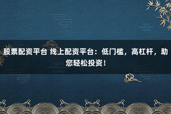 股票配资平台 线上配资平台:低门槛,高杠杆,助您轻松投资!
