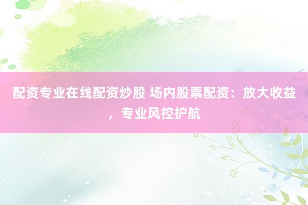 配资专业在线配资炒股 场内股票配资:放大收益,专业风控护航
