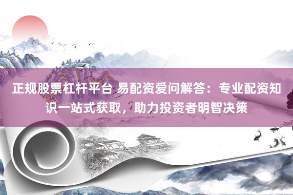 正规股票杠杆平台 易配资爱问解答:专业配资知识一站式获取,助力投资者明智决策