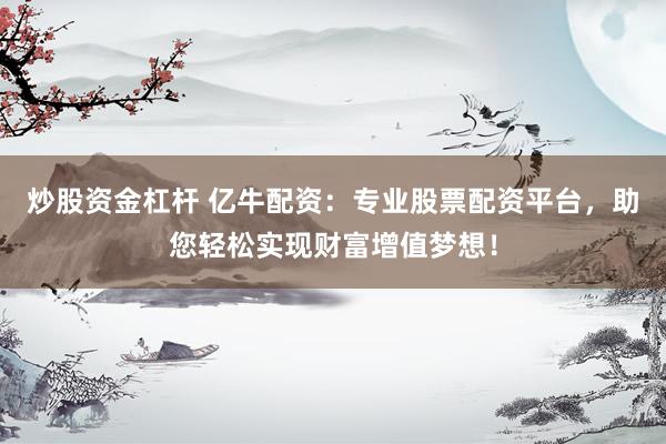 炒股资金杠杆 亿牛配资:专业股票配资平台,助您轻松实现财富增值梦想!