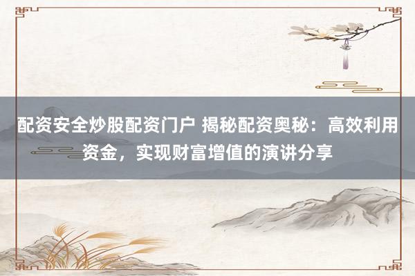 配资安全炒股配资门户 揭秘配资奥秘：高效利用资金，实现财富增值的演讲分享