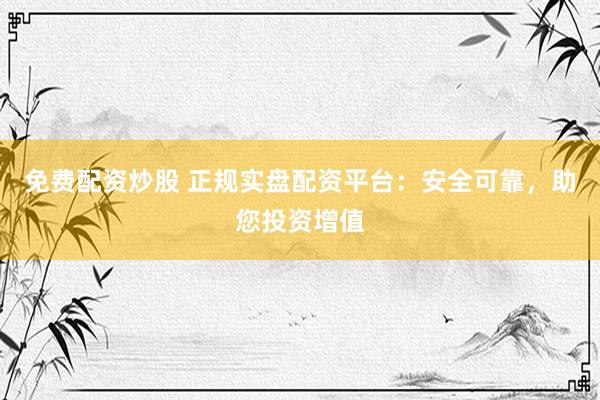 免费配资炒股 正规实盘配资平台:安全可靠,助您投资增值