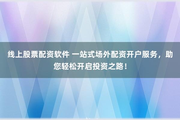 线上股票配资软件 一站式场外配资开户服务,助您轻松开启投资之路!
