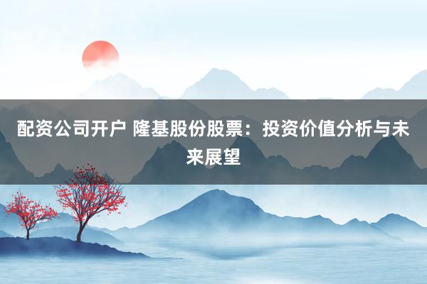 配资公司开户 隆基股份股票：投资价值分析与未来展望