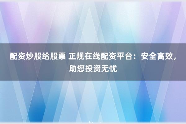 配资炒股给股票 正规在线配资平台:安全高效,助您投资无忧
