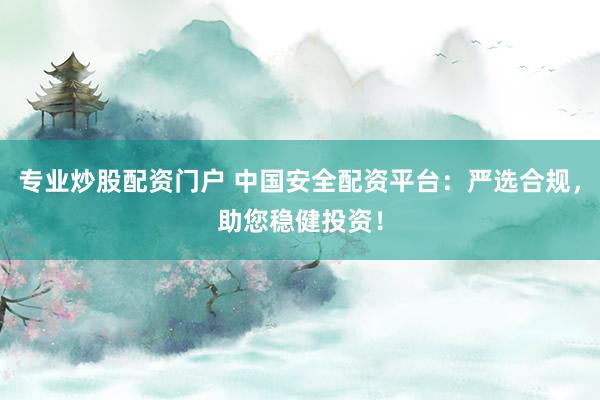 专业炒股配资门户 中国安全配资平台：严选合规，助您稳健投资！