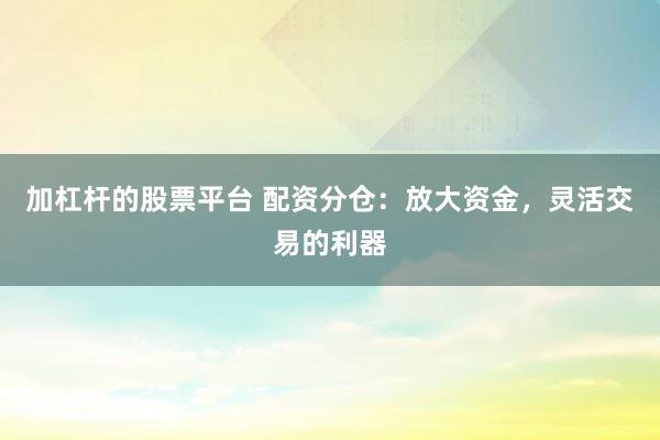 加杠杆的股票平台 配资分仓:放大资金,灵活交易的利器