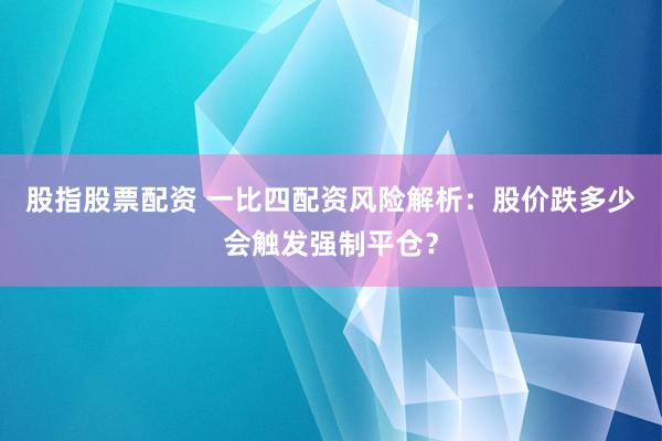 股指股票配资 一比四配资风险解析:股价跌多少会触发强制平仓?