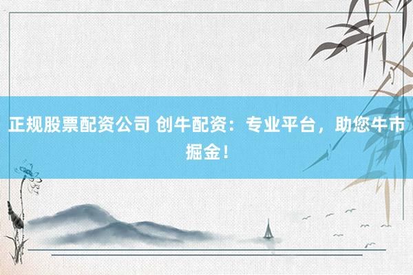 正规股票配资公司 创牛配资:专业平台,助您牛市掘金!
