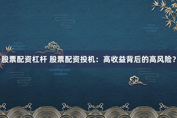 股票配资杠杆 股票配资投机：高收益背后的高风险？