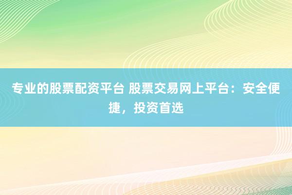 专业的股票配资平台 股票交易网上平台：安全便捷，投资首选
