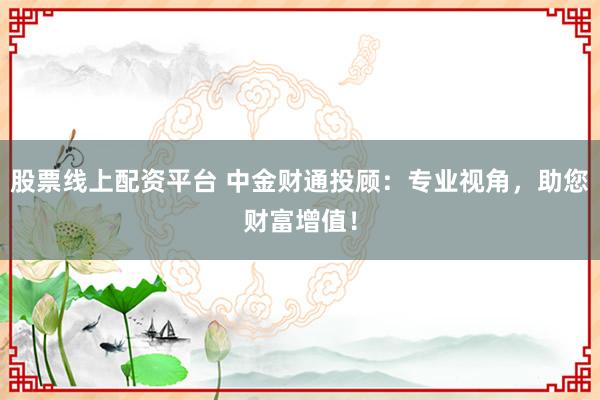 股票线上配资平台 中金财通投顾：专业视角，助您财富增值！
