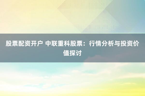 股票配资开户 中联重科股票:行情分析与投资价值探讨