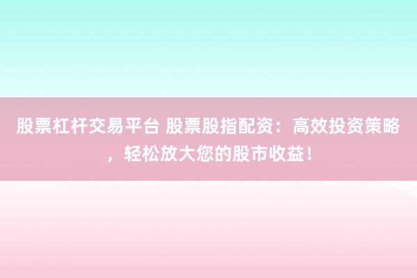 股票杠杆交易平台 股票股指配资：高效投资策略，轻松放大您的股市收益！