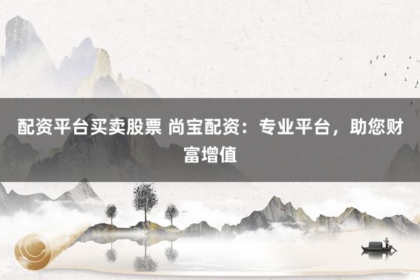 配资平台买卖股票 尚宝配资:专业平台,助您财富增值