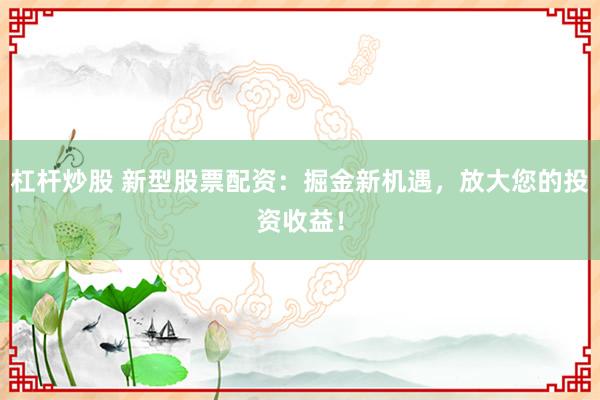 杠杆炒股 新型股票配资：掘金新机遇，放大您的投资收益！