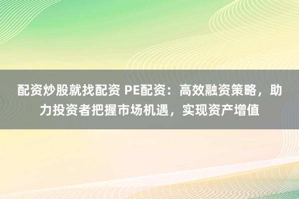 配资炒股就找配资 PE配资：高效融资策略，助力投资者把握市场机遇，实现资产增值