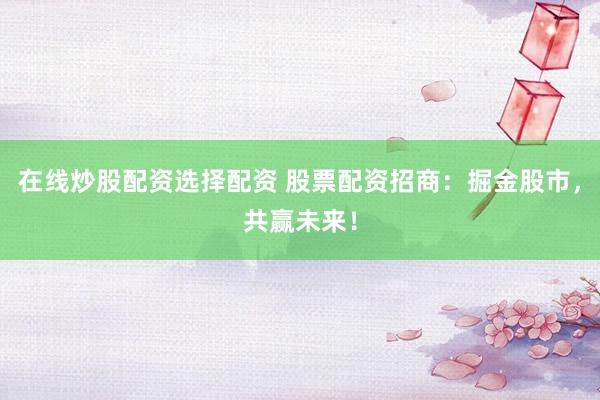 在线炒股配资选择配资 股票配资招商：掘金股市，共赢未来！