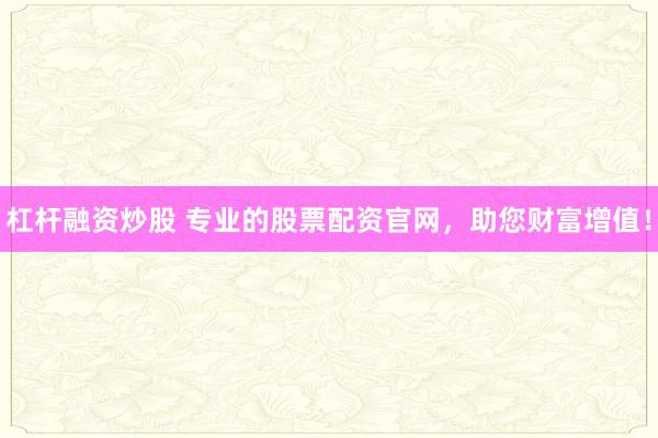 杠杆融资炒股 专业的股票配资官网，助您财富增值！