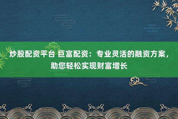 炒股配资平台 巨富配资:专业灵活的融资方案,助您轻松实现财富增长