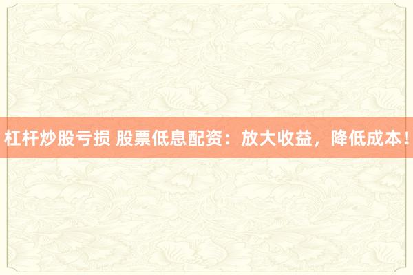 杠杆炒股亏损 股票低息配资：放大收益，降低成本！