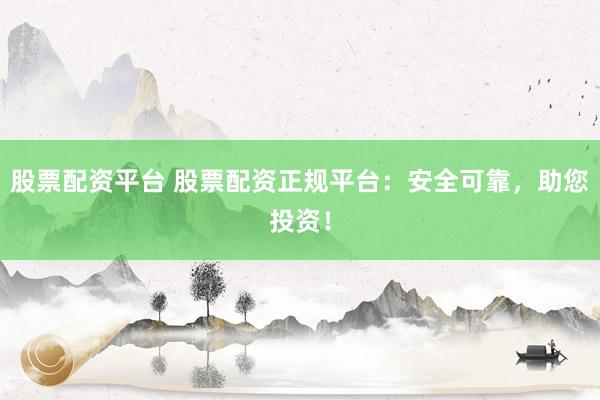 股票配资平台 股票配资正规平台：安全可靠，助您投资！