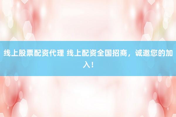 线上股票配资代理 线上配资全国招商,诚邀您的加入!