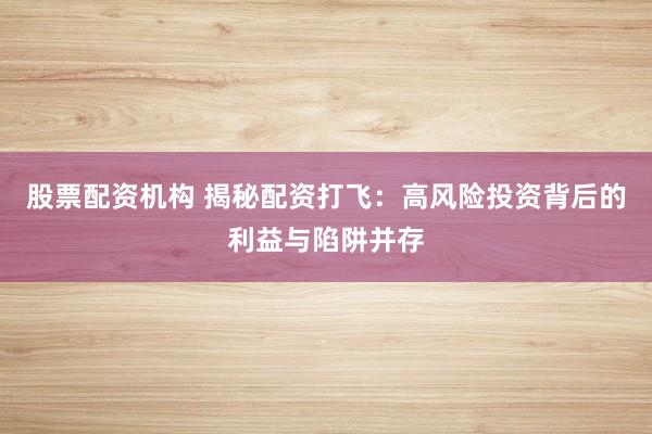 股票配资机构 揭秘配资打飞：高风险投资背后的利益与陷阱并存