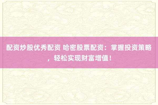 配资炒股优秀配资 哈密股票配资:掌握投资策略,轻松实现财富增值!