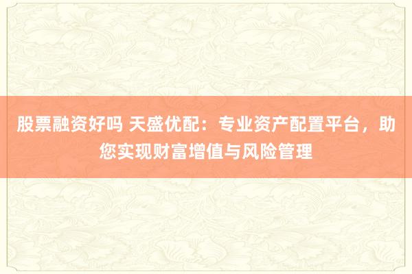 股票融资好吗 天盛优配:专业资产配置平台,助您实现财富增值与风险管理