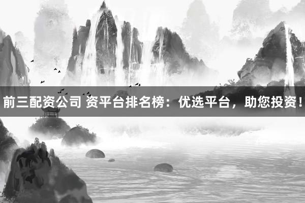 前三配资公司 资平台排名榜：优选平台，助您投资！