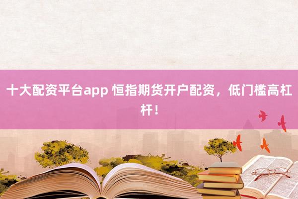 十大配资平台app 恒指期货开户配资,低门槛高杠杆!