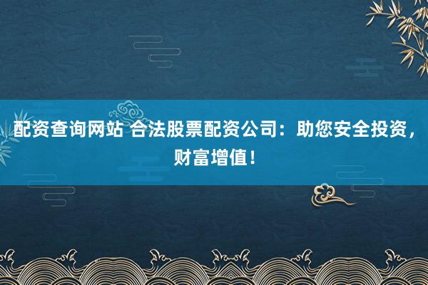 配资查询网站 合法股票配资公司:助您安全投资,财富增值!