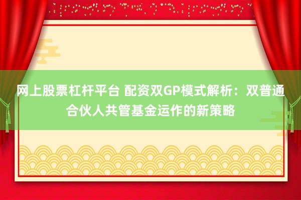 网上股票杠杆平台 配资双GP模式解析:双普通合伙人共管基金运作的新策略