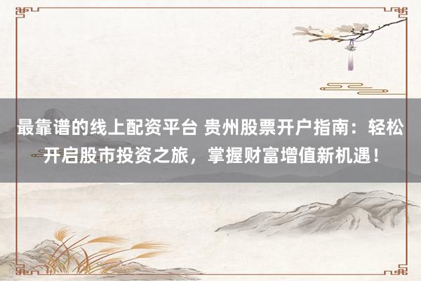 最靠谱的线上配资平台 贵州股票开户指南:轻松开启股市投资之旅,掌握财富增值新机遇!
