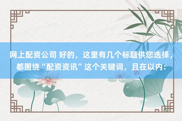 网上配资公司 好的,这里有几个标题供您选择,都围绕“配资资讯”这个关键词,且在以内: