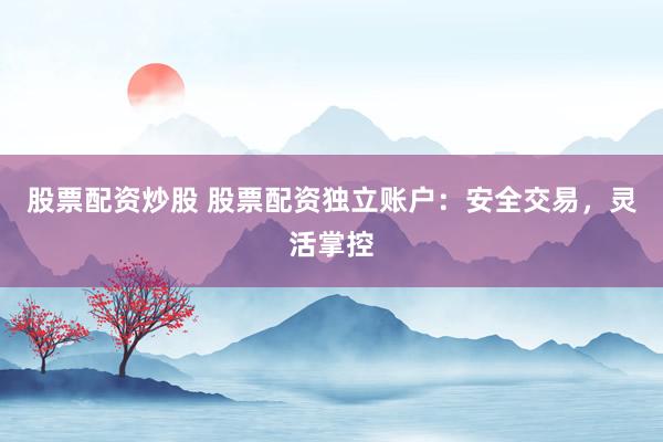 股票配资炒股 股票配资独立账户:安全交易,灵活掌控