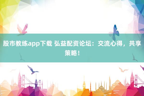 股市教练app下载 弘益配资论坛：交流心得，共享策略！