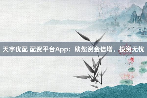 天宇优配 配资平台App:助您资金倍增,投资无忧