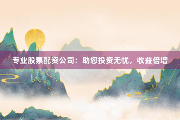 专业股票配资公司：助您投资无忧，收益倍增