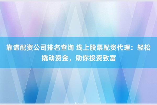 靠谱配资公司排名查询 线上股票配资代理：轻松撬动资金，助你投资致富