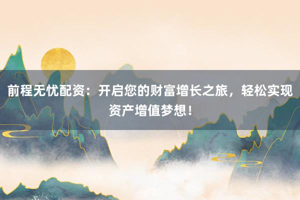 前程无忧配资：开启您的财富增长之旅，轻松实现资产增值梦想！