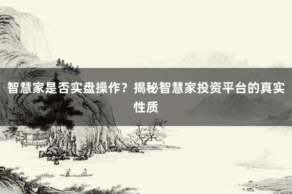 智慧家是否实盘操作？揭秘智慧家投资平台的真实性质
