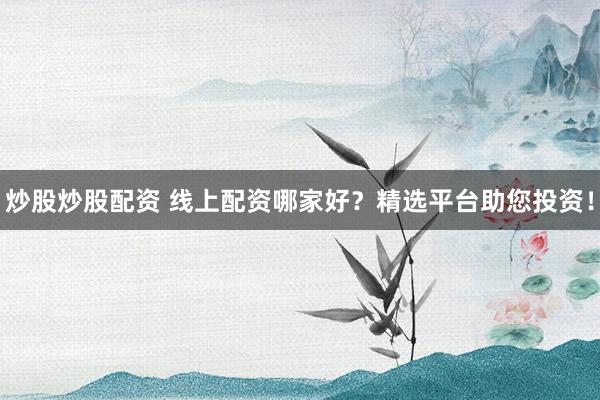 炒股炒股配资 线上配资哪家好？精选平台助您投资！