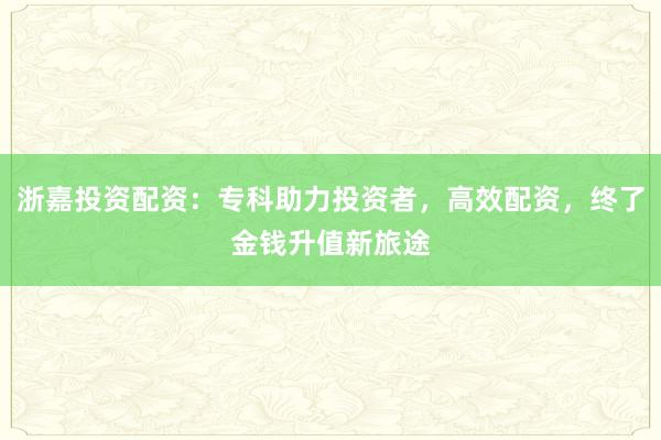 浙嘉投资配资：专科助力投资者，高效配资，终了金钱升值新旅途