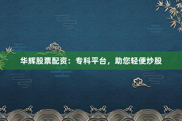 华辉股票配资：专科平台，助您轻便炒股
